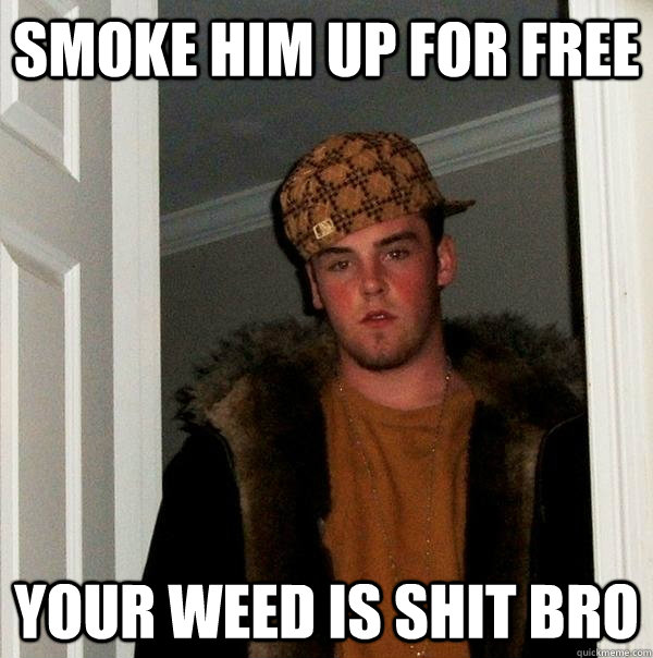 Smoke him up for free Your weed is shit bro - Smoke him up for free Your weed is shit bro  Scumbag Steve