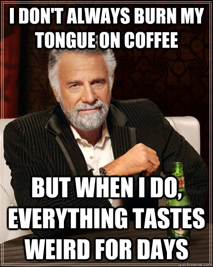 I don't always burn my tongue on coffee  but when I do, everything tastes weird for days  The Most Interesting Man In The World