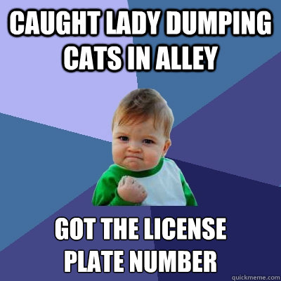 Caught lady dumping cats in alley got the license 
plate number  Success Kid