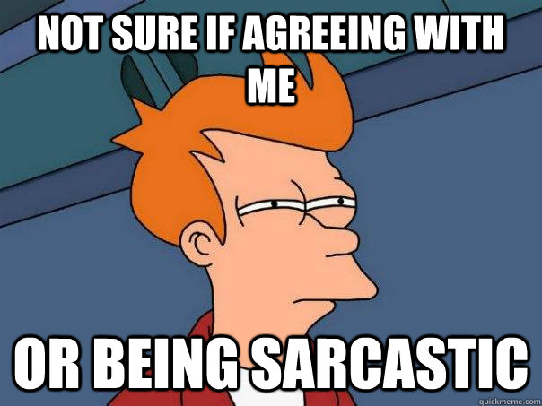 not sure if agreeing with me or being sarcastic  Futurama Fry