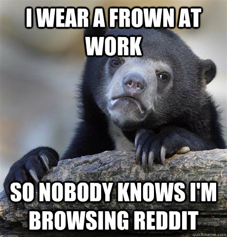 I wear a frown at work So nobody knows I'm browsing reddit - I wear a frown at work So nobody knows I'm browsing reddit  Confession Bear