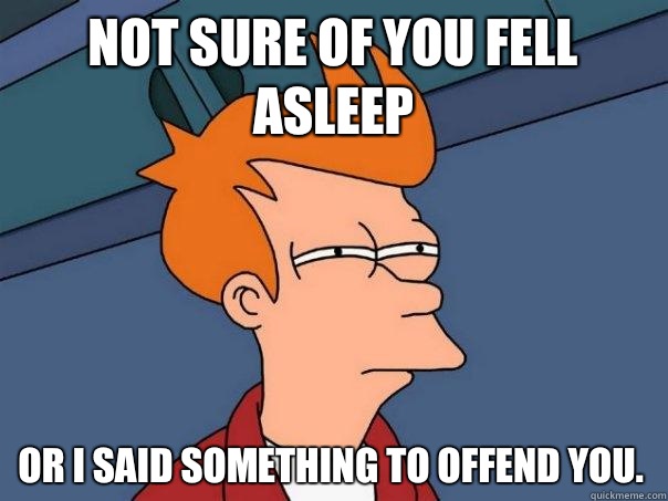 Not sure of you fell asleep Or I said something to offend you. - Not sure of you fell asleep Or I said something to offend you.  Futurama Fry