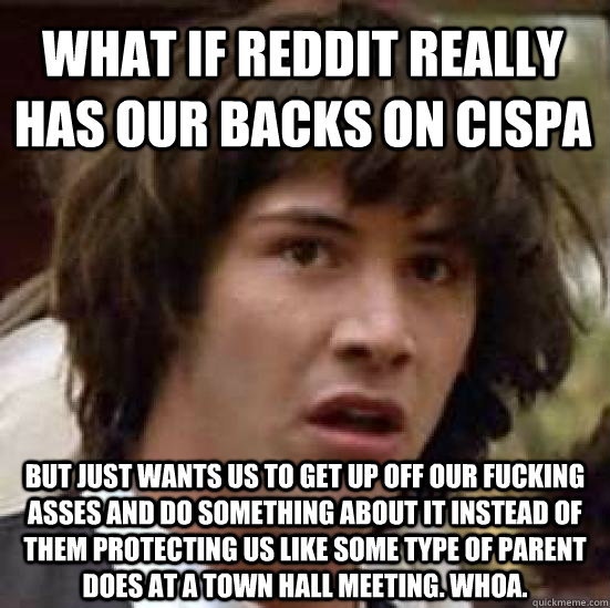 What if reddit really has our backs on cispa but just wants us to get up off our fucking asses and do something about it instead of them protecting us like some type of parent does at a town hall meeting. whoa.  conspiracy keanu