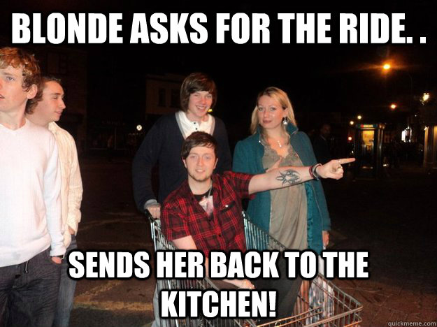 Blonde asks for the ride. .  Sends her back to the kitchen!  back in the box