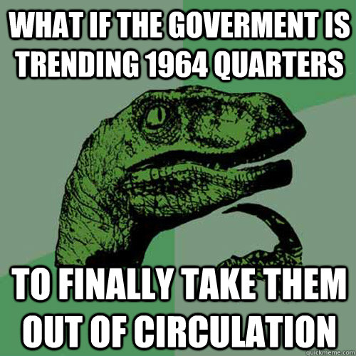 WHAT IF THE GOVERMENT IS TRENDING 1964 QUARTERS TO FINALLY TAKE THEM OUT OF CIRCULATION  Philosoraptor