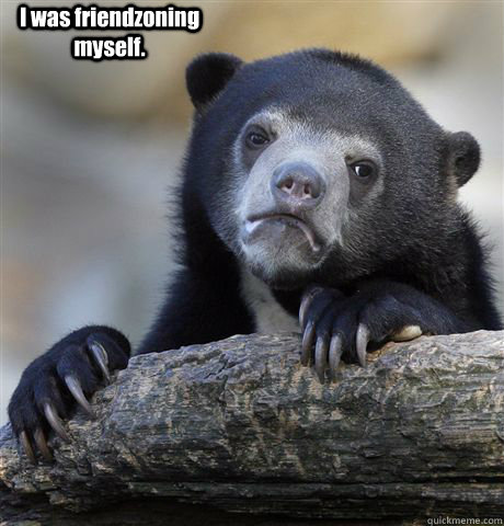  I was friendzoning myself.  Confession Bear