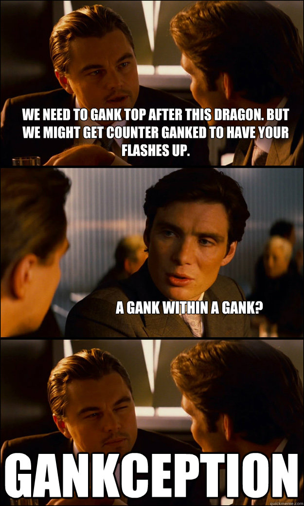 We need to gank top after this dragon. But we might get counter ganked to have your flashes up. A gank within a gank? GANKCEPTION  Inception