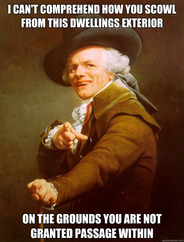 I can't comprehend how you scowl from this dwellings exterior On the grounds you are not granted passage within  Joseph Ducreux