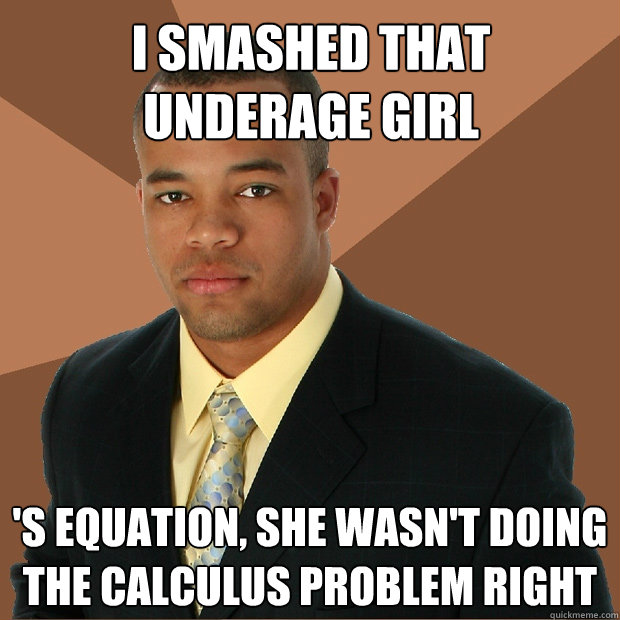 I smashed that underage girl 's equation, she wasn't doing the calculus problem right  - I smashed that underage girl 's equation, she wasn't doing the calculus problem right   Successful Black Man