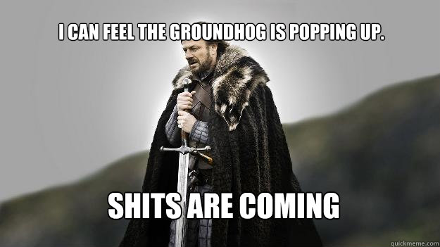 Shits Are Coming I can feel the groundhog is popping up.  Ned stark winter is coming