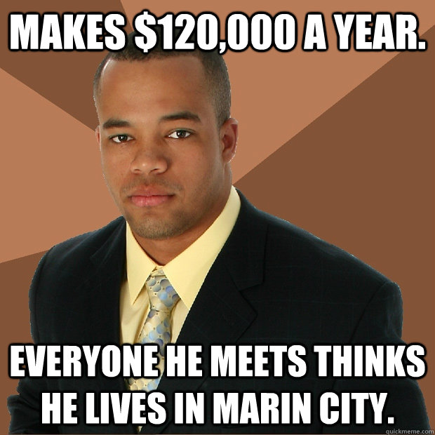 Makes $120,000 a year. Everyone he meets thinks he lives in Marin City.  Successful Black Man