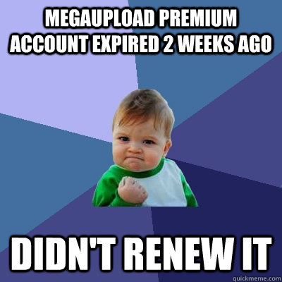 Megaupload premium account expired 2 weeks ago Didn't renew it  Success Kid