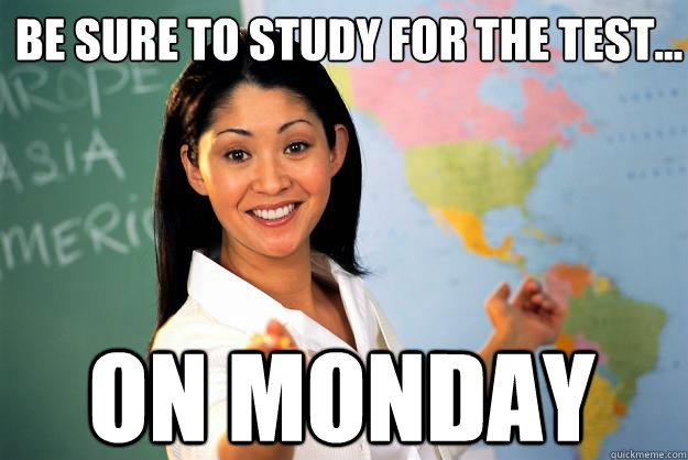 Be sure to study for the test... on monday  Unhelpful High School Teacher