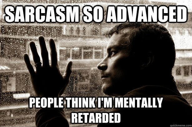 Sarcasm so advanced People think I'm mentally retarded  Over-Educated Problems