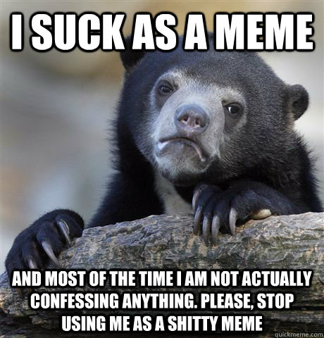 I suck as a meme and most of the time i am not actually confessing anything. Please, stop using me as a shitty meme  Confession Bear