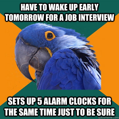 Have to wake up early tomorrow for a job interview Sets up 5 alarm clocks for the same time just to be sure  Paranoid Parrot