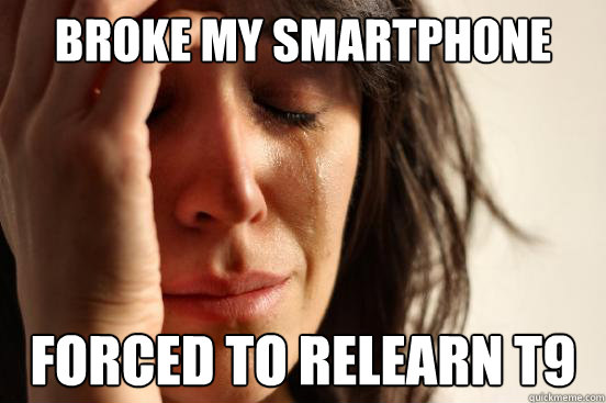 Broke my smartphone forced to relearn t9 - Broke my smartphone forced to relearn t9  First World Problems