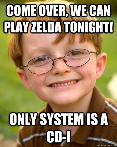 Come over, we can play zelda tonight! only system is a cd-i  Disappointing Childhood Friend