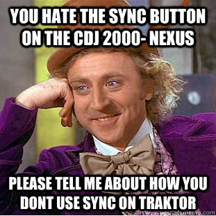 YOU HATE THE SYNC BUTTON ON THE CDJ 2000- NEXUS PLEASE TELL ME ABOUT HOW YOU DONT USE SYNC ON TRAKTOR - YOU HATE THE SYNC BUTTON ON THE CDJ 2000- NEXUS PLEASE TELL ME ABOUT HOW YOU DONT USE SYNC ON TRAKTOR  Condescending Wonka