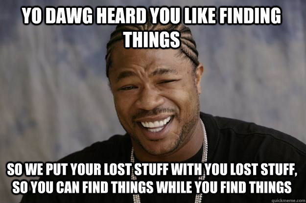 yo dawg heard you like finding things so we put your lost stuff with you lost stuff, so you can find things while you find things  Xzibit meme