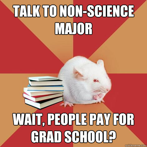 talk to non-science major wait, people pay for grad school? - talk to non-science major wait, people pay for grad school?  Science Major Mouse