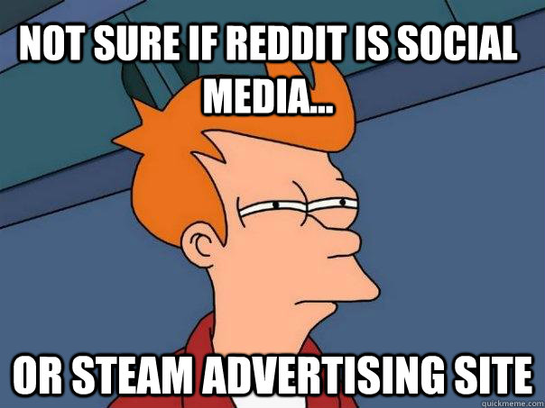 Not sure if Reddit is social media... Or Steam advertising site  Futurama Fry