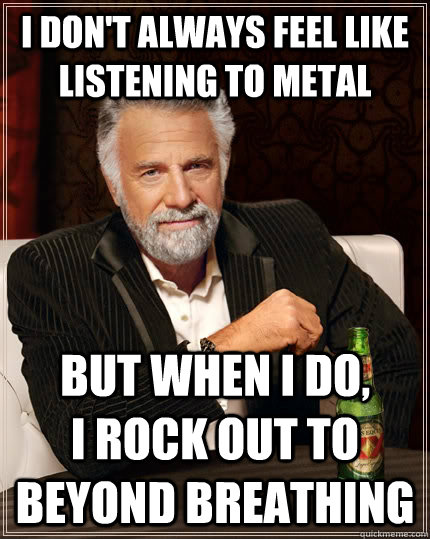 I don't always feel like listening to metal But when I do,         i rock out to beyond breathing - I don't always feel like listening to metal But when I do,         i rock out to beyond breathing  The Most Interesting Man In The World