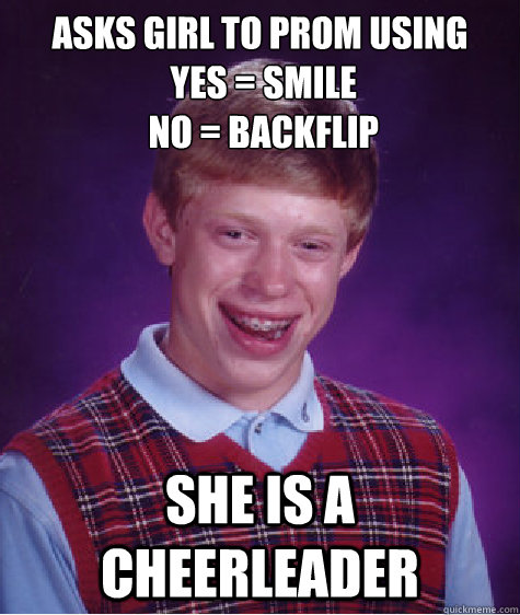 asks girl to prom using
 yes = smile
 no = backflip she is a cheerleader  Bad Luck Brian