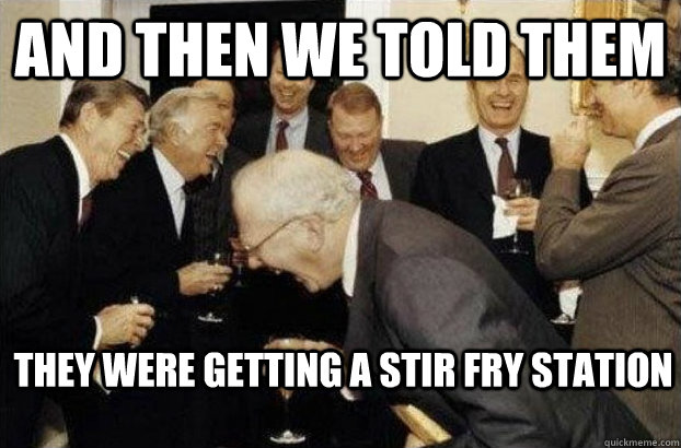 And then we told them they were getting a stir fry station  Gardner