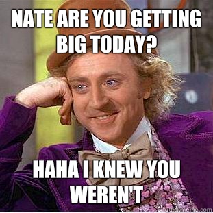 Nate are you getting big today? Haha I knew you weren't  - Nate are you getting big today? Haha I knew you weren't   Condescending Wonka