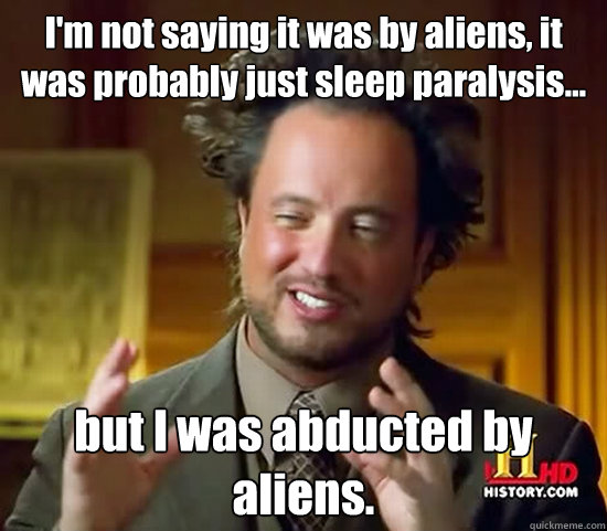 I'm not saying it was by aliens, it was probably just sleep paralysis... but I was abducted by aliens. - I'm not saying it was by aliens, it was probably just sleep paralysis... but I was abducted by aliens.  Ancient Aliens