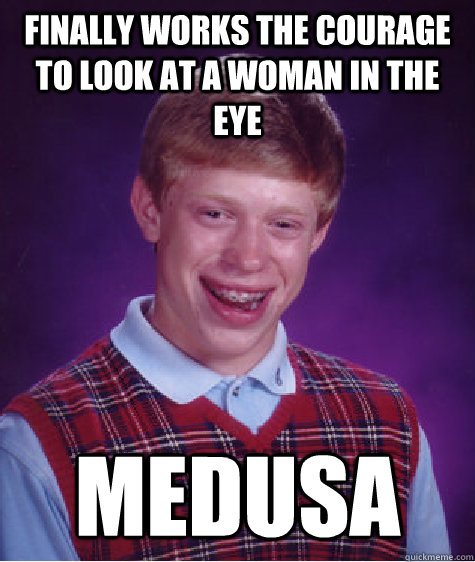 finally works the courage to look at a woman in the eye medusa  Bad Luck Brian