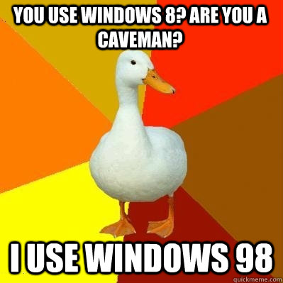 You use windows 8? Are you a caveman? I USE WINDOWS 98  Tech Impaired Duck