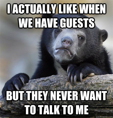 I actually like when we have guests but they never want to talk to me  Confession Bear