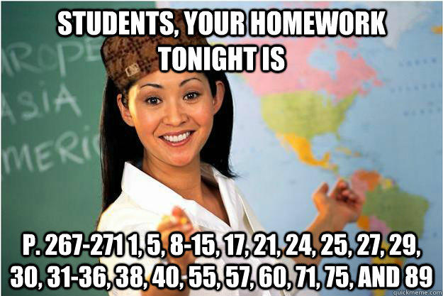 Students, your homework tonight is p. 267-271 1, 5, 8-15, 17, 21, 24, 25, 27, 29, 30, 31-36, 38, 40, 55, 57, 60, 71, 75, and 89  
