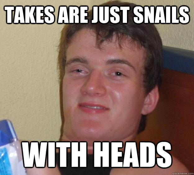 takes are just snails with heads  10 Guy