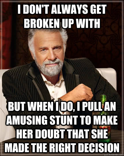 I don't always get broken up with But when I do, I pull an amusing stunt to make her doubt that she made the right decision  The Most Interesting Man In The World