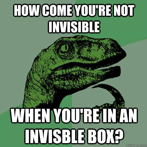 How come you're not invisible when you're in an invisble box?  Philosoraptor