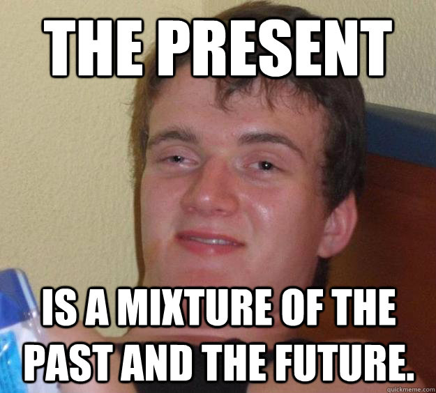 The Present Is a mixture of the past and the future.  10 Guy