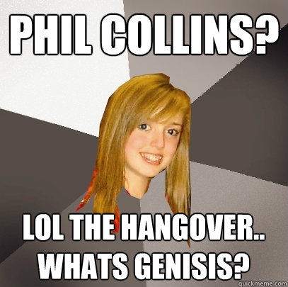 Phil collins? LOL the hangover.. whats genisis?  Musically Oblivious 8th Grader