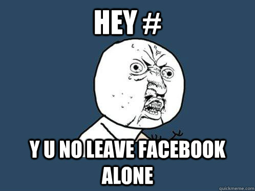 hey # y u no leave Facebook alone  Y U No