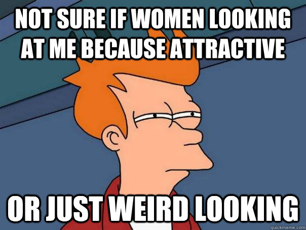 Not sure if women looking at me because attractive OR just weird looking - Not sure if women looking at me because attractive OR just weird looking  Futurama Fry