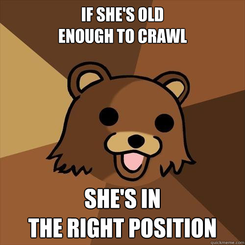 IF SHE'S OLD 
ENOUGH TO CRAWL SHE'S IN 
THE RIGHT POSITION  Pedobear