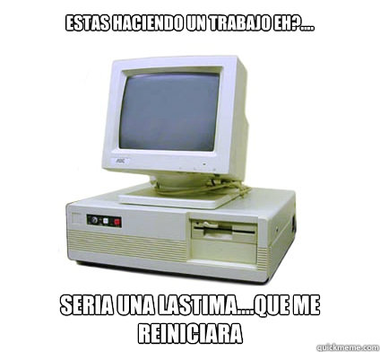 estas haciendo un trabajo eh?.... seria una lastima....que me reiniciara  Your First Computer