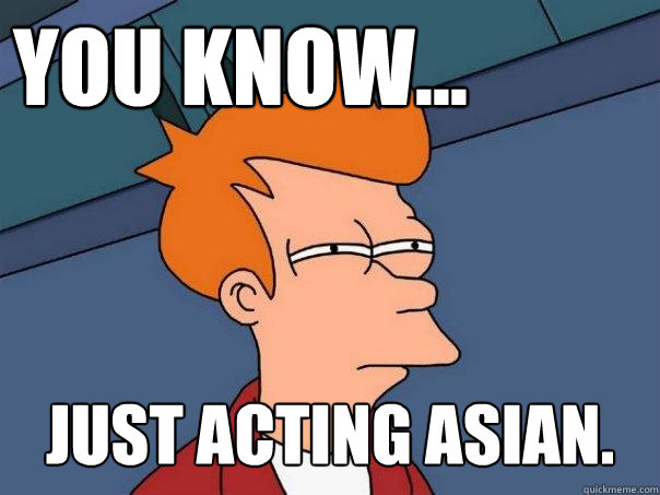 You know... just acting asian.  Futurama Fry