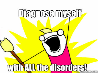 Diagnose myself with ALL the disorders!  All The Things