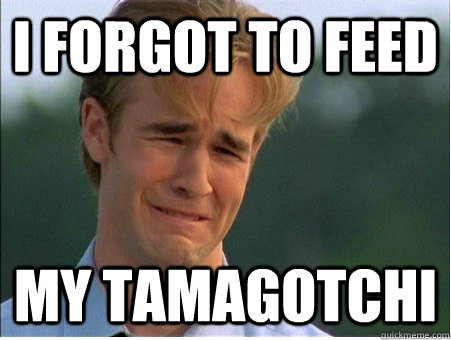 I forgot to feed my tamagotchi  1990s Problems