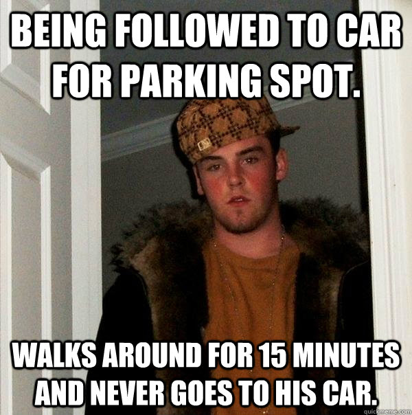 Being followed to car for parking spot. Walks around for 15 minutes and never goes to his car. - Being followed to car for parking spot. Walks around for 15 minutes and never goes to his car.  Scumbag Steve