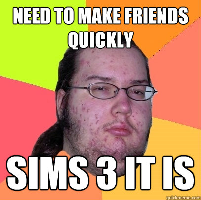 need to make friends quickly sims 3 it is  Butthurt Dweller