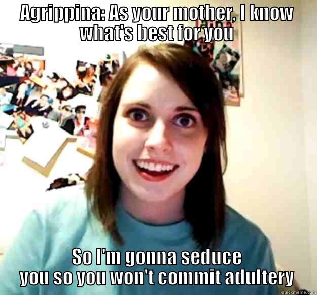 AGRIPPINA: AS YOUR MOTHER, I KNOW WHAT'S BEST FOR YOU SO I'M GONNA SEDUCE YOU SO YOU WON'T COMMIT ADULTERY Overly Attached Girlfriend